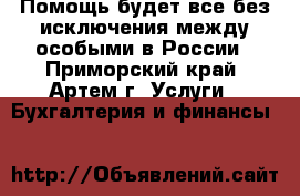 Помощь будет все без исключения между особыми в России - Приморский край, Артем г. Услуги » Бухгалтерия и финансы   